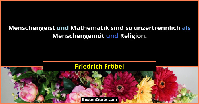 Menschengeist und Mathematik sind so unzertrennlich als Menschengemüt und Religion.... - Friedrich Fröbel