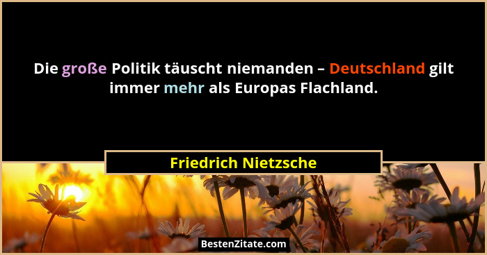 Die große Politik täuscht niemanden – Deutschland gilt immer mehr als Europas Flachland.... - Friedrich Nietzsche