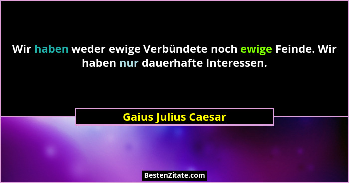 Wir haben weder ewige Verbündete noch ewige Feinde. Wir haben nur dauerhafte Interessen.... - Gaius Julius Caesar