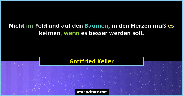 Nicht im Feld und auf den Bäumen, in den Herzen muß es keimen, wenn es besser werden soll.... - Gottfried Keller