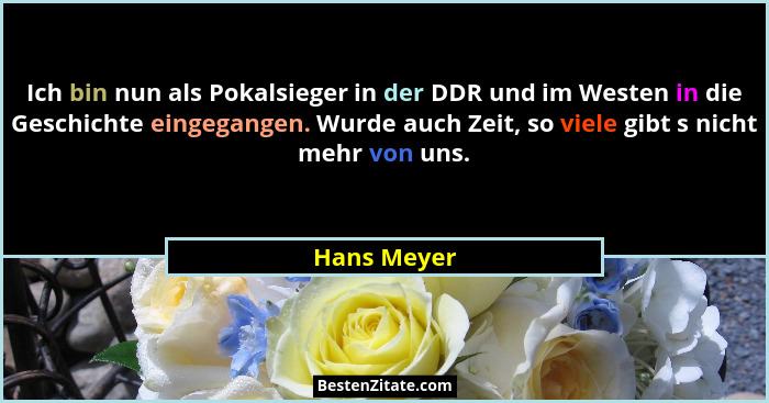 Ich bin nun als Pokalsieger in der DDR und im Westen in die Geschichte eingegangen. Wurde auch Zeit, so viele gibt s nicht mehr von uns.... - Hans Meyer