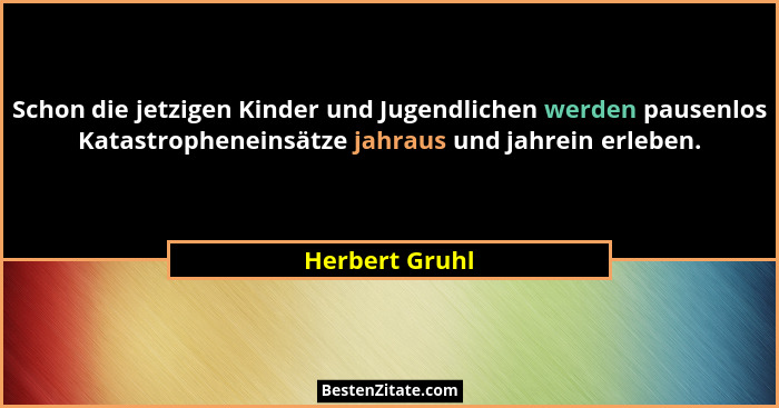 Schon die jetzigen Kinder und Jugendlichen werden pausenlos Katastropheneinsätze jahraus und jahrein erleben.... - Herbert Gruhl