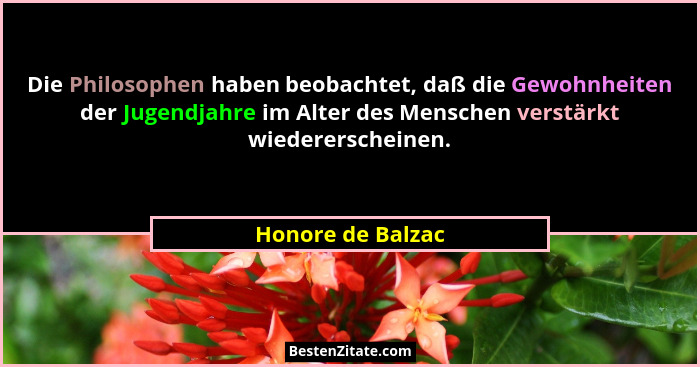 Die Philosophen haben beobachtet, daß die Gewohnheiten der Jugendjahre im Alter des Menschen verstärkt wiedererscheinen.... - Honore de Balzac