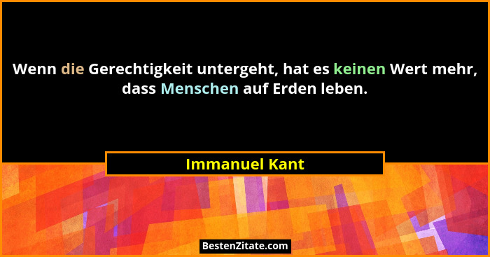 Wenn die Gerechtigkeit untergeht, hat es keinen Wert mehr, dass Menschen auf Erden leben.... - Immanuel Kant