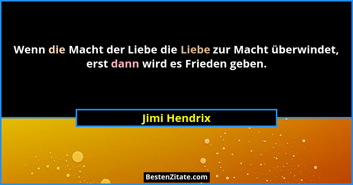 Wenn die Macht der Liebe die Liebe zur Macht überwindet, erst dann wird es Frieden geben.... - Jimi Hendrix