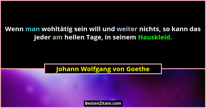 Wenn man wohltätig sein will und weiter nichts, so kann das jeder am hellen Tage, in seinem Hauskleid.... - Johann Wolfgang von Goethe