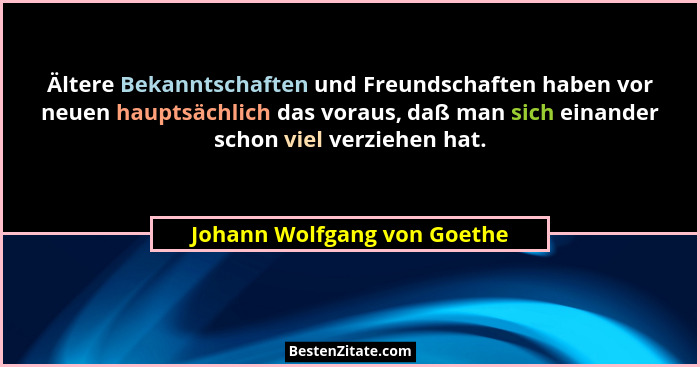 Ältere Bekanntschaften und Freundschaften haben vor neuen hauptsächlich das voraus, daß man sich einander schon viel verz... - Johann Wolfgang von Goethe