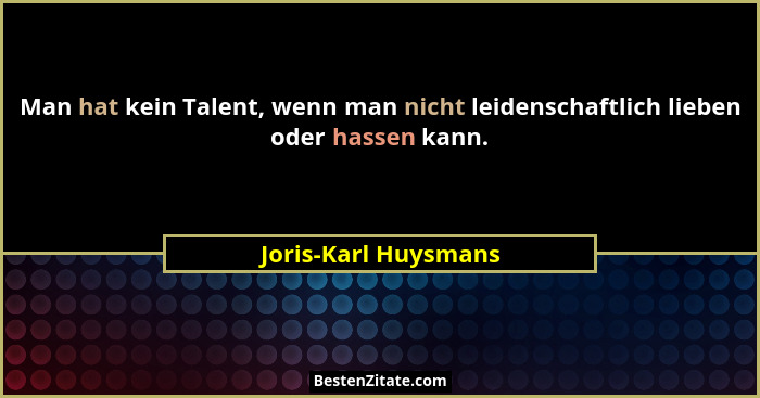 Man hat kein Talent, wenn man nicht leidenschaftlich lieben oder hassen kann.... - Joris-Karl Huysmans