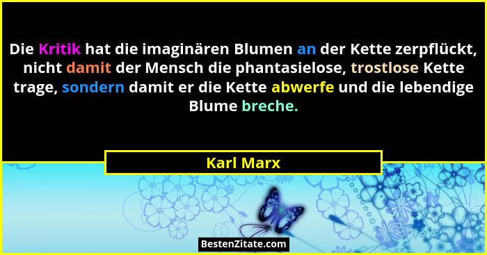 Die Kritik hat die imaginären Blumen an der Kette zerpflückt, nicht damit der Mensch die phantasielose, trostlose Kette trage, sondern dam... - Karl Marx