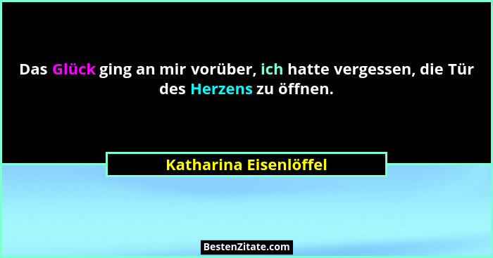 Das Glück ging an mir vorüber, ich hatte vergessen, die Tür des Herzens zu öffnen.... - Katharina Eisenlöffel