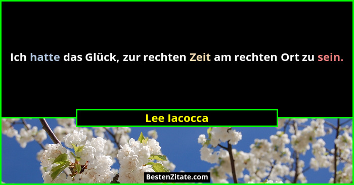 Ich hatte das Glück, zur rechten Zeit am rechten Ort zu sein.... - Lee Iacocca