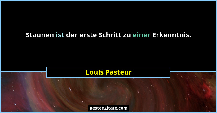Staunen ist der erste Schritt zu einer Erkenntnis.... - Louis Pasteur