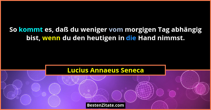 So kommt es, daß du weniger vom morgigen Tag abhängig bist, wenn du den heutigen in die Hand nimmst.... - Lucius Annaeus Seneca