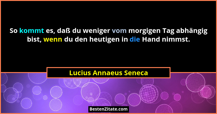 So kommt es, daß du weniger vom morgigen Tag abhängig bist, wenn du den heutigen in die Hand nimmst.... - Lucius Annaeus Seneca