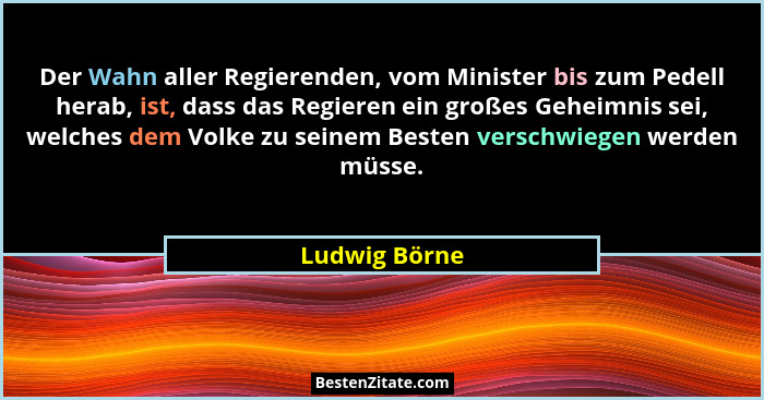 Der Wahn aller Regierenden, vom Minister bis zum Pedell herab, ist, dass das Regieren ein großes Geheimnis sei, welches dem Volke zu se... - Ludwig Börne