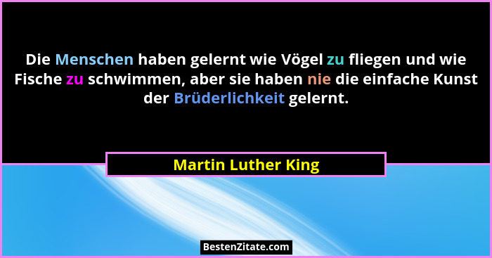 Die Menschen haben gelernt wie Vögel zu fliegen und wie Fische zu schwimmen, aber sie haben nie die einfache Kunst der Brüderlich... - Martin Luther King
