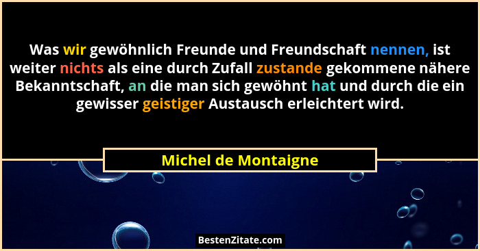 Was wir gewöhnlich Freunde und Freundschaft nennen, ist weiter nichts als eine durch Zufall zustande gekommene nähere Bekanntsch... - Michel de Montaigne