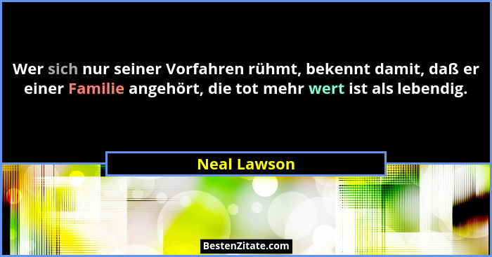 Wer sich nur seiner Vorfahren rühmt, bekennt damit, daß er einer Familie angehört, die tot mehr wert ist als lebendig.... - Neal Lawson