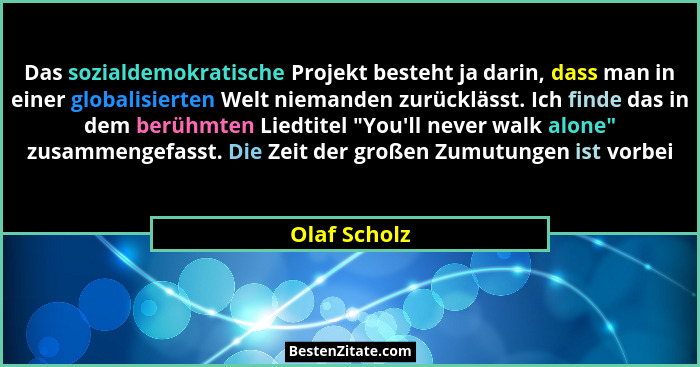 Das sozialdemokratische Projekt besteht ja darin, dass man in einer globalisierten Welt niemanden zurücklässt. Ich finde das in dem berü... - Olaf Scholz
