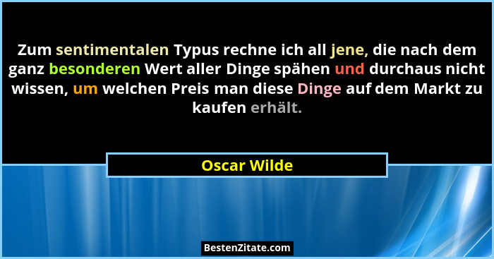 Zum sentimentalen Typus rechne ich all jene, die nach dem ganz besonderen Wert aller Dinge spähen und durchaus nicht wissen, um welchen... - Oscar Wilde