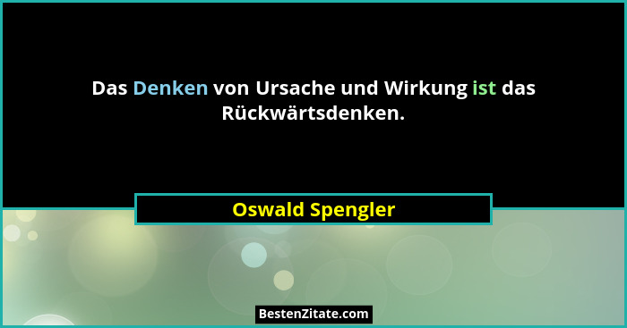 Das Denken von Ursache und Wirkung ist das Rückwärtsdenken.... - Oswald Spengler