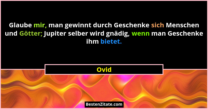 Glaube mir, man gewinnt durch Geschenke sich Menschen und Götter; Jupiter selber wird gnädig, wenn man Geschenke ihm bietet.... - Ovid