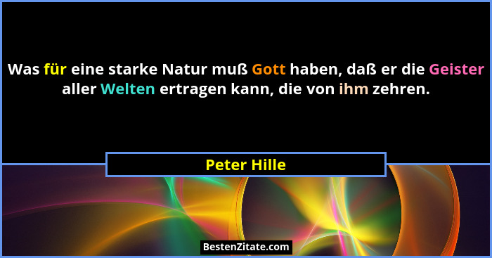 Was für eine starke Natur muß Gott haben, daß er die Geister aller Welten ertragen kann, die von ihm zehren.... - Peter Hille