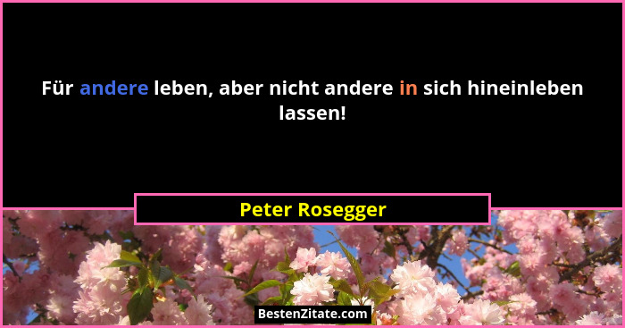 Für andere leben, aber nicht andere in sich hineinleben lassen!... - Peter Rosegger