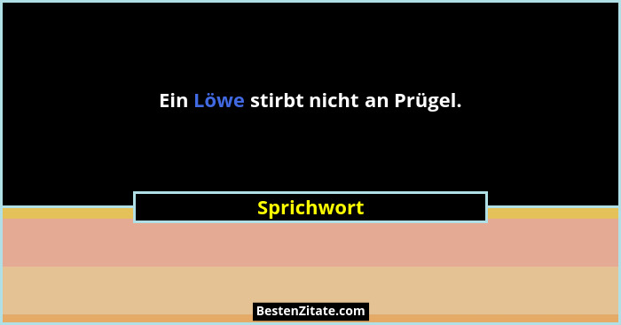 Ein Löwe stirbt nicht an Prügel.... - Sprichwort