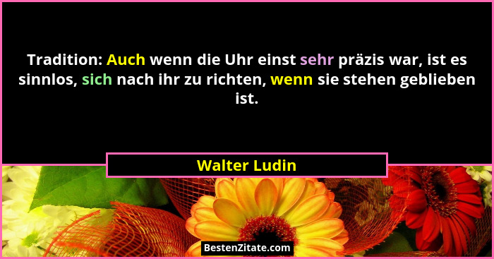 Tradition: Auch wenn die Uhr einst sehr präzis war, ist es sinnlos, sich nach ihr zu richten, wenn sie stehen geblieben ist.... - Walter Ludin