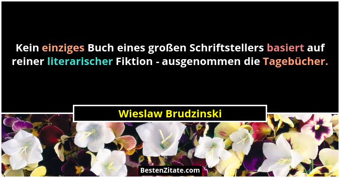 Kein einziges Buch eines großen Schriftstellers basiert auf reiner literarischer Fiktion - ausgenommen die Tagebücher.... - Wieslaw Brudzinski