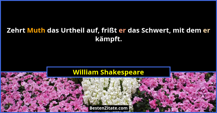 Zehrt Muth das Urtheil auf, frißt er das Schwert, mit dem er kämpft.... - William Shakespeare