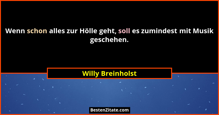Wenn schon alles zur Hölle geht, soll es zumindest mit Musik geschehen.... - Willy Breinholst