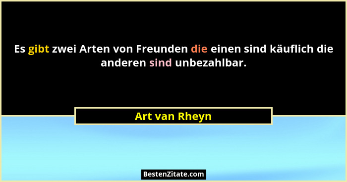 Es gibt zwei Arten von Freunden die einen sind käuflich die anderen sind unbezahlbar.... - Art van Rheyn