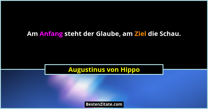 Am Anfang steht der Glaube, am Ziel die Schau.... - Augustinus von Hippo