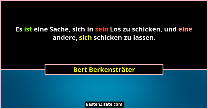 Es ist eine Sache, sich in sein Los zu schicken, und eine andere, sich schicken zu lassen.... - Bert Berkensträter