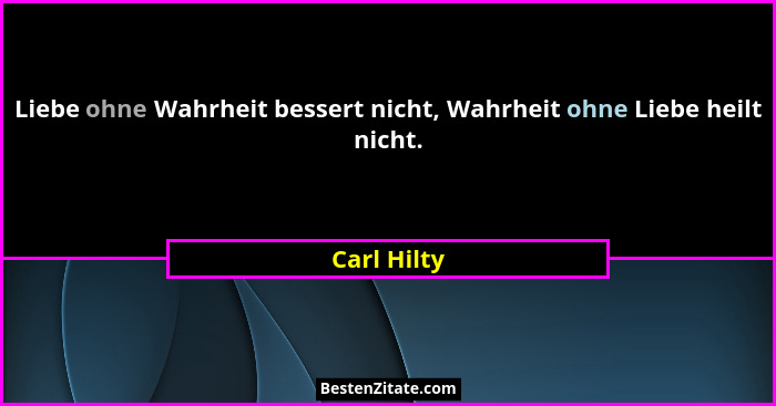 Liebe ohne Wahrheit bessert nicht, Wahrheit ohne Liebe heilt nicht.... - Carl Hilty