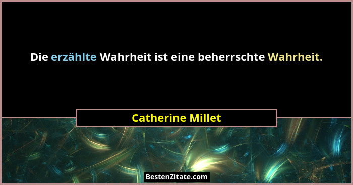 Die erzählte Wahrheit ist eine beherrschte Wahrheit.... - Catherine Millet