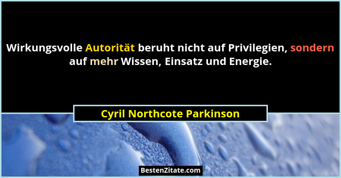 Wirkungsvolle Autorität beruht nicht auf Privilegien, sondern auf mehr Wissen, Einsatz und Energie.... - Cyril Northcote Parkinson