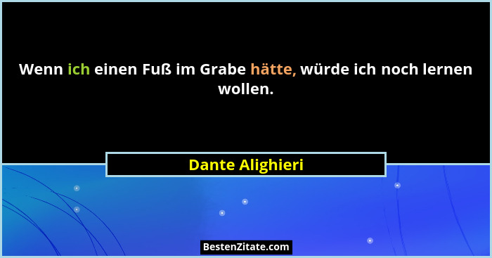 Wenn ich einen Fuß im Grabe hätte, würde ich noch lernen wollen.... - Dante Alighieri