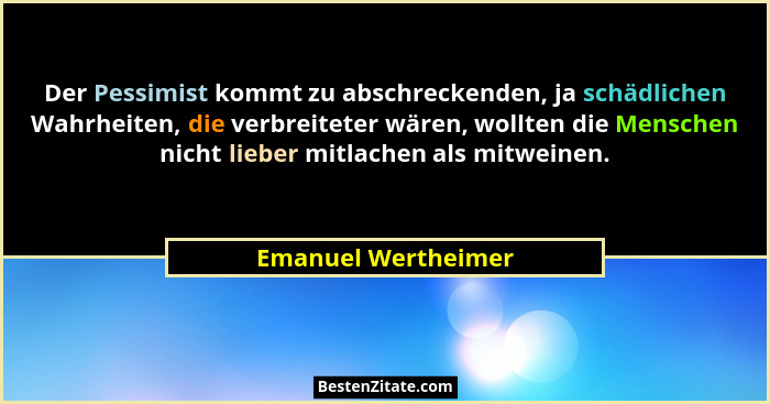 Der Pessimist kommt zu abschreckenden, ja schädlichen Wahrheiten, die verbreiteter wären, wollten die Menschen nicht lieber mitla... - Emanuel Wertheimer