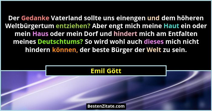 Der Gedanke Vaterland sollte uns einengen und dem höheren Weltbürgertum entziehen? Aber engt mich meine Haut ein oder mein Haus oder mein... - Emil Gött