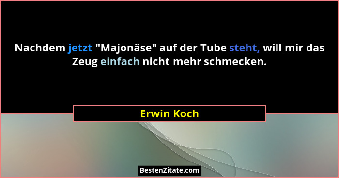 Nachdem jetzt "Majonäse" auf der Tube steht, will mir das Zeug einfach nicht mehr schmecken.... - Erwin Koch