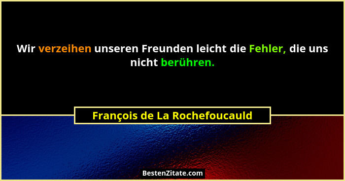 Wir verzeihen unseren Freunden leicht die Fehler, die uns nicht berühren.... - François de La Rochefoucauld