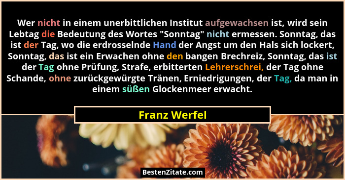 Wer nicht in einem unerbittlichen Institut aufgewachsen ist, wird sein Lebtag die Bedeutung des Wortes "Sonntag" nicht ermessen... - Franz Werfel