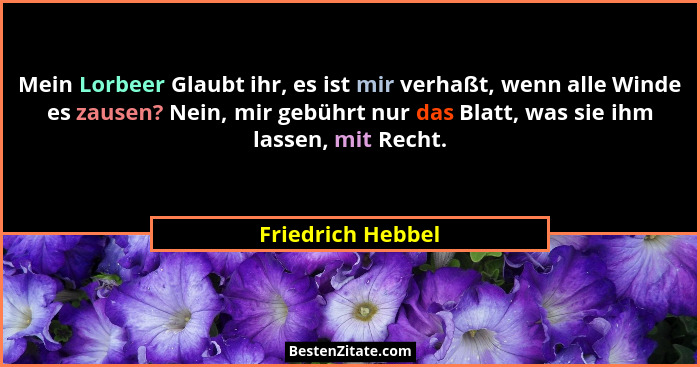 Mein Lorbeer Glaubt ihr, es ist mir verhaßt, wenn alle Winde es zausen? Nein, mir gebührt nur das Blatt, was sie ihm lassen, mit Re... - Friedrich Hebbel