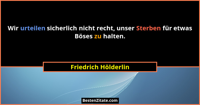 Wir urteilen sicherlich nicht recht, unser Sterben für etwas Böses zu halten.... - Friedrich Hölderlin