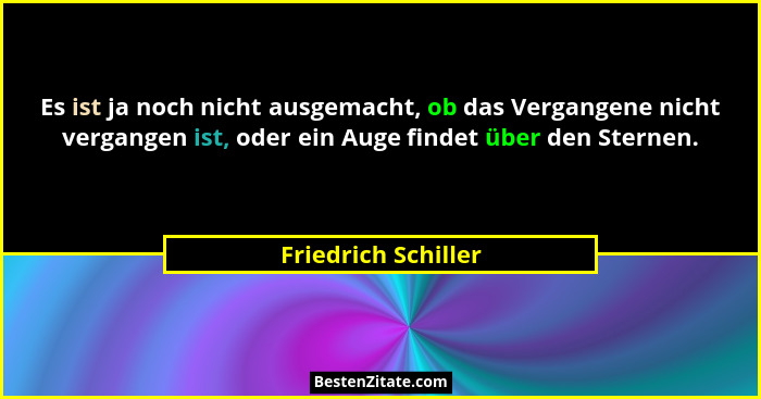 Es ist ja noch nicht ausgemacht, ob das Vergangene nicht vergangen ist, oder ein Auge findet über den Sternen.... - Friedrich Schiller
