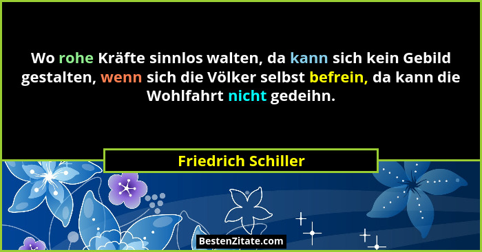 Wo rohe Kräfte sinnlos walten, da kann sich kein Gebild gestalten, wenn sich die Völker selbst befrein, da kann die Wohlfahrt nic... - Friedrich Schiller