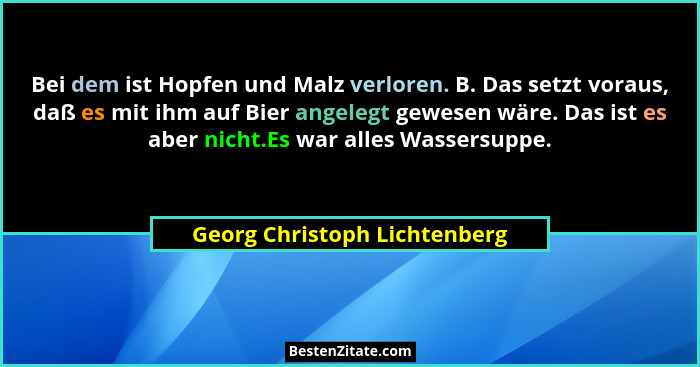 Bei dem ist Hopfen und Malz verloren. B. Das setzt voraus, daß es mit ihm auf Bier angelegt gewesen wäre. Das ist es abe... - Georg Christoph Lichtenberg